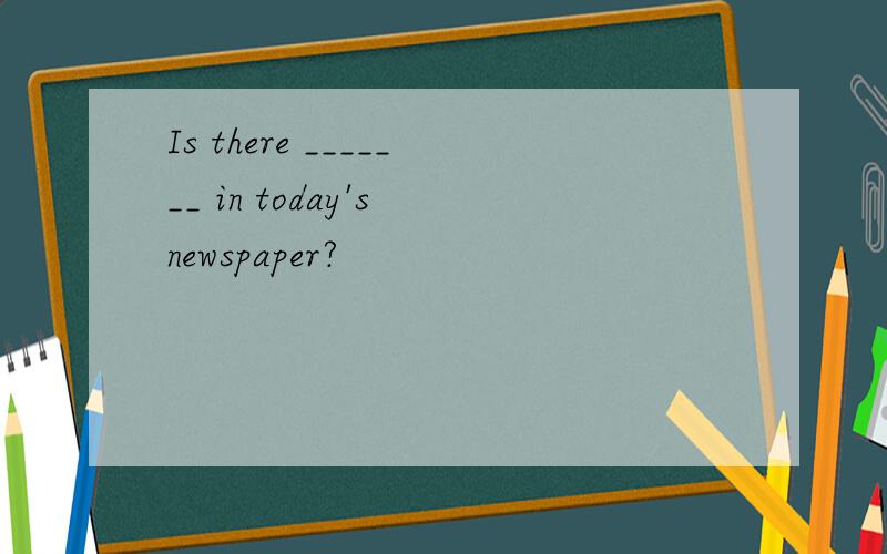 Is there _______ in today's newspaper?