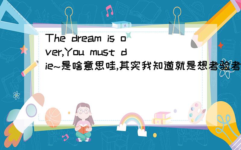 The dream is over,You must die~是啥意思哇,其实我知道就是想考验考验你们...