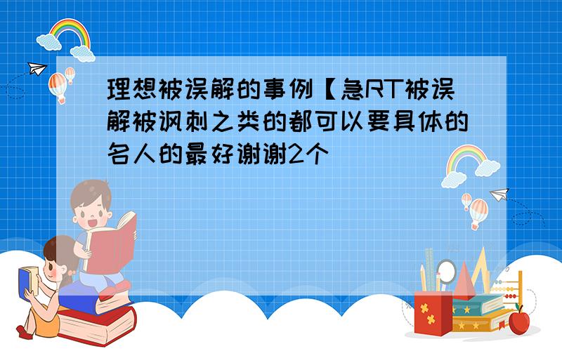 理想被误解的事例【急RT被误解被讽刺之类的都可以要具体的名人的最好谢谢2个