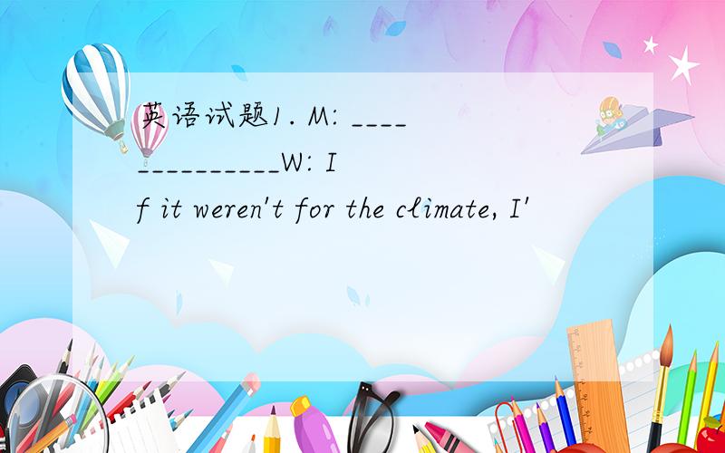 英语试题1. M: ______________W: If it weren't for the climate, I'