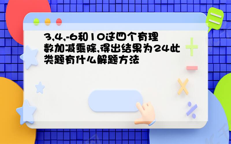 3,4,-6和10这四个有理数加减乘除,得出结果为24此类题有什么解题方法