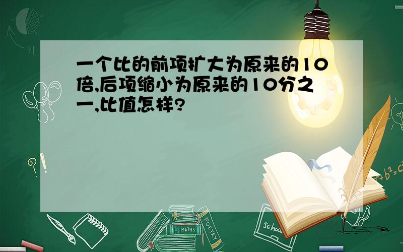 一个比的前项扩大为原来的10倍,后项缩小为原来的10分之一,比值怎样?