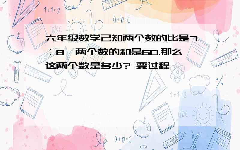 六年级数学已知两个数的比是7：8,两个数的和是60.那么这两个数是多少? 要过程