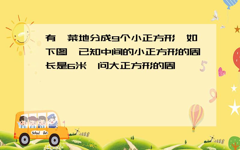 有一菜地分成9个小正方形,如下图,已知中间的小正方形的周长是6米,问大正方形的周