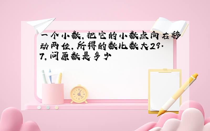 一个小数,把它的小数点向右移动两位,所得的数比数大29.7,问原数是多少