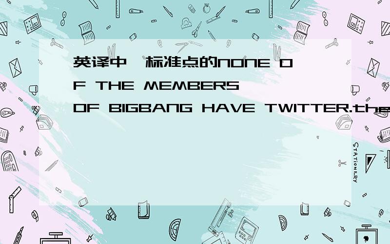 英译中,标准点的NONE OF THE MEMBERS OF BIGBANG HAVE TWITTER.they’re