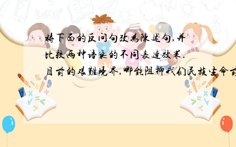 将下面的反问句改为陈述句,并比较两种语气的不同表达效果.目前的艰难境界,哪能阻抑我们民族生命前进?