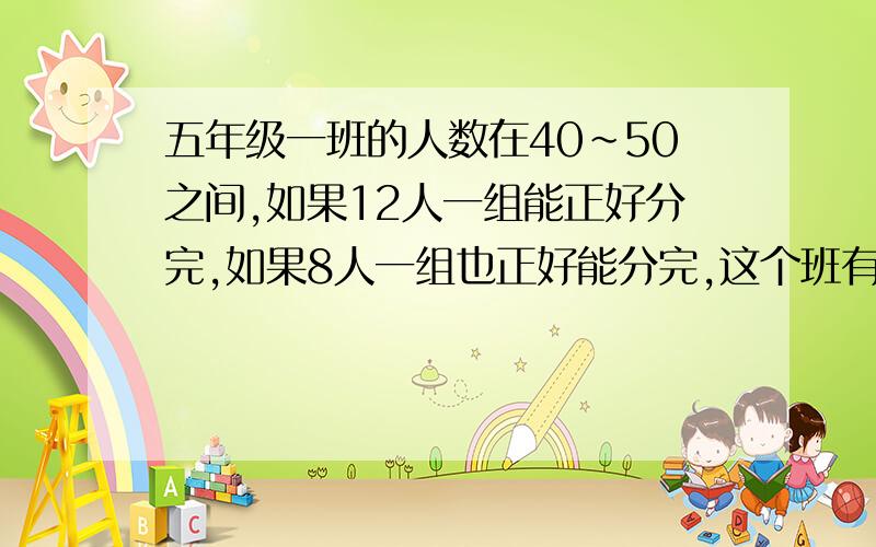 五年级一班的人数在40～50之间,如果12人一组能正好分完,如果8人一组也正好能分完,这个班有多少人?