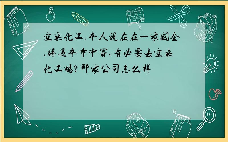 空气化工.本人现在在一家国企,待遇本市中等,有必要去空气化工吗?那家公司怎么样