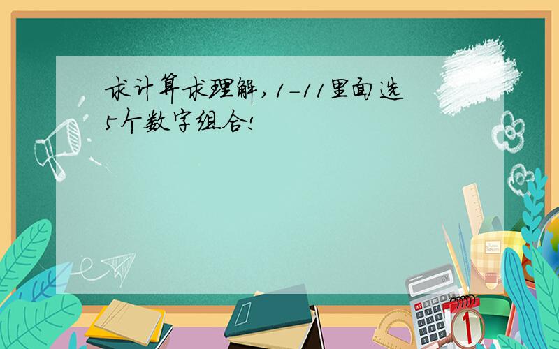 求计算求理解,1-11里面选5个数字组合!