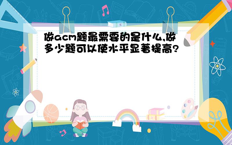 做acm题最需要的是什么,做多少题可以使水平显著提高?