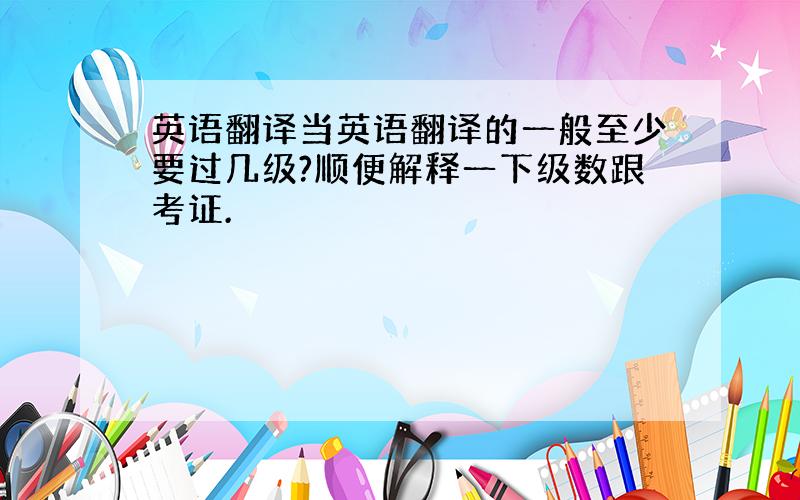 英语翻译当英语翻译的一般至少要过几级?顺便解释一下级数跟考证.