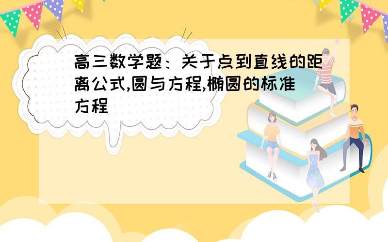 高三数学题：关于点到直线的距离公式,圆与方程,椭圆的标准方程