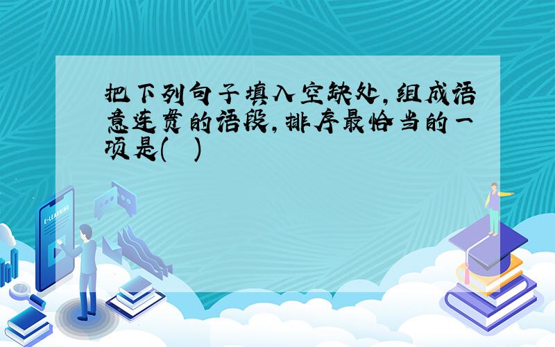 把下列句子填入空缺处，组成语意连贯的语段，排序最恰当的一项是(　　)