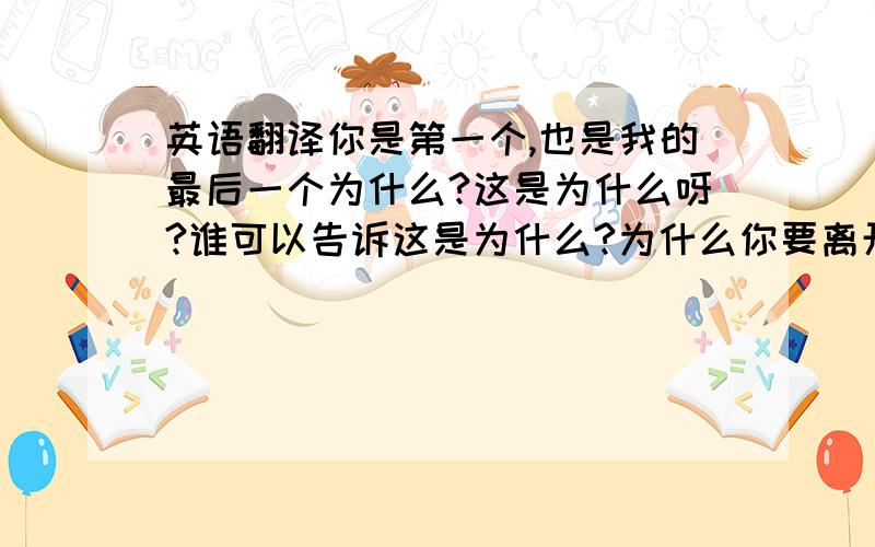 英语翻译你是第一个,也是我的最后一个为什么?这是为什么呀?谁可以告诉这是为什么?为什么你要离开我?你是不是早就想好了要离