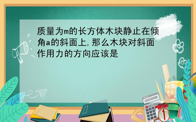 质量为m的长方体木块静止在倾角a的斜面上,那么木块对斜面作用力的方向应该是