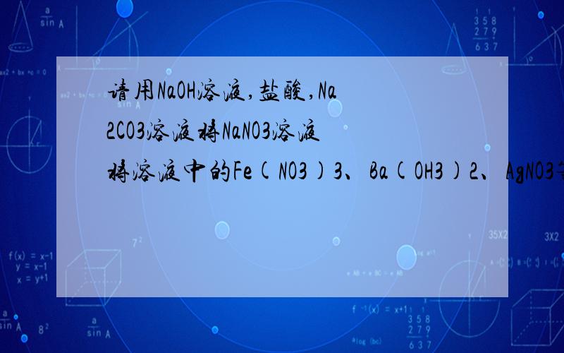 请用NaOH溶液,盐酸,Na2CO3溶液将NaNO3溶液将溶液中的Fe(NO3)3、Ba(OH3)2、AgNO3等逐一分