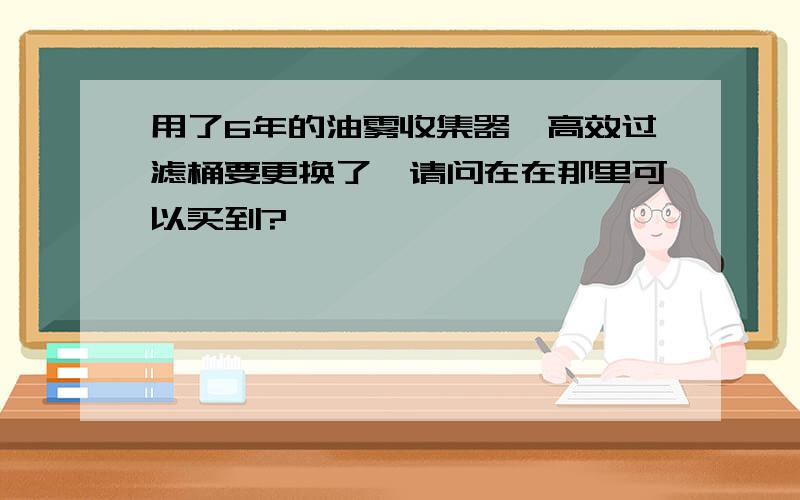 用了6年的油雾收集器,高效过滤桶要更换了,请问在在那里可以买到?