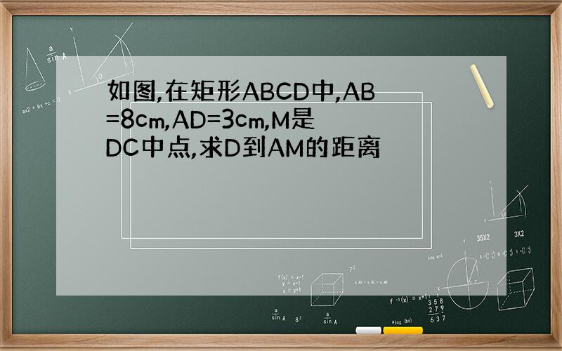 如图,在矩形ABCD中,AB=8cm,AD=3cm,M是DC中点,求D到AM的距离