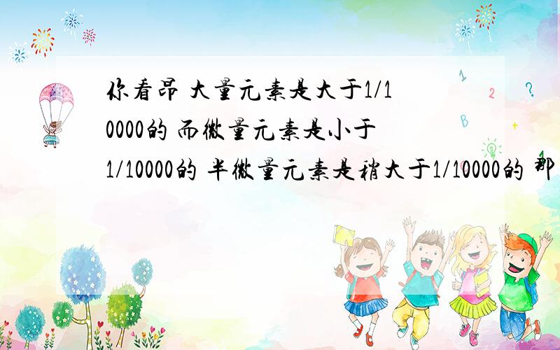 你看昂 大量元素是大于1/10000的 而微量元素是小于1/10000的 半微量元素是稍大于1/10000的 那么半微量