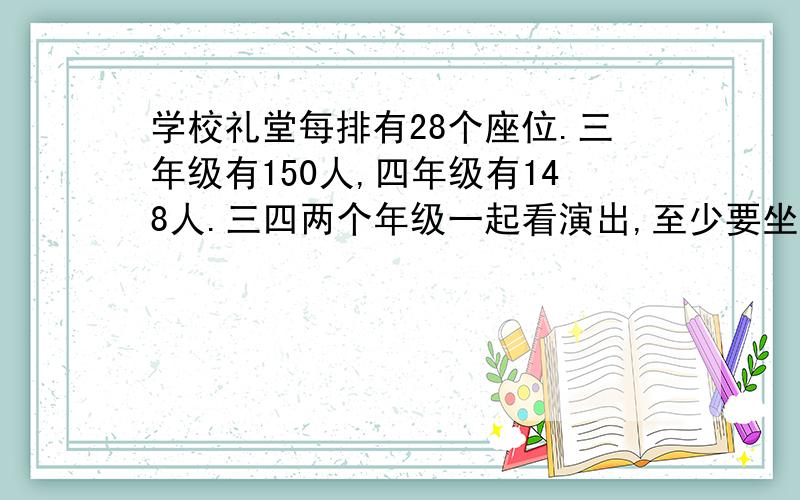 学校礼堂每排有28个座位.三年级有150人,四年级有148人.三四两个年级一起看演出,至少要坐多少排?