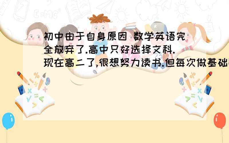 初中由于自身原因 数学英语完全放弃了.高中只好选择文科.现在高二了,很想努力读书.但每次做基础数学题都不会,所以很难坚持