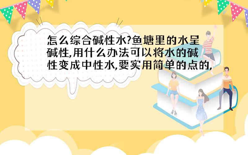 怎么综合碱性水?鱼塘里的水呈碱性,用什么办法可以将水的碱性变成中性水,要实用简单的点的,