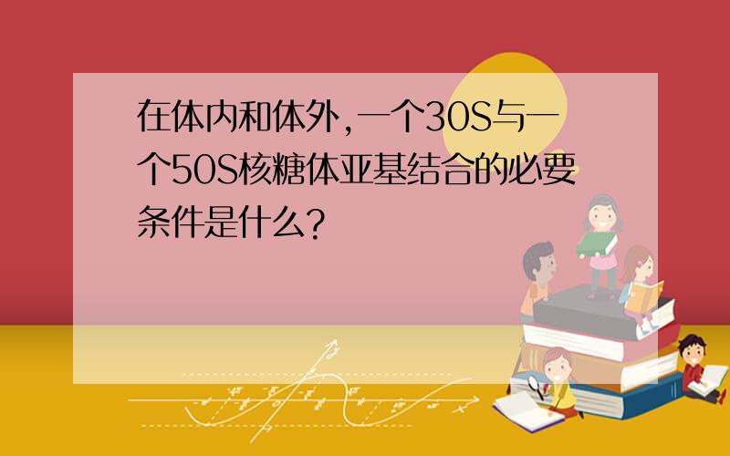 在体内和体外,一个30S与一个50S核糖体亚基结合的必要条件是什么?