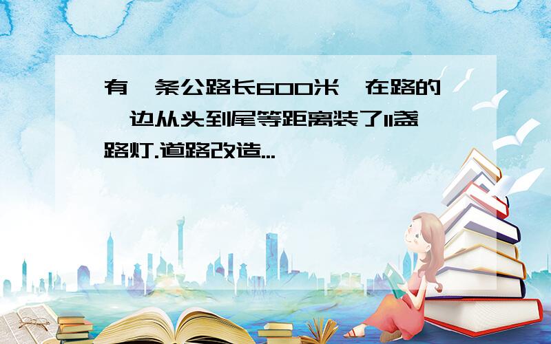 有一条公路长600米,在路的一边从头到尾等距离装了11盏路灯.道路改造...