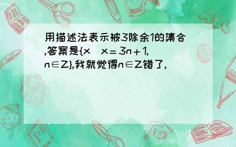 用描述法表示被3除余1的集合,答案是{x|x＝3n＋1,n∈Z},我就觉得n∈Z错了,