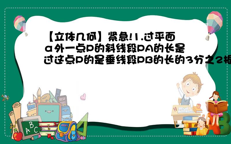 【立体几何】紧急!1.过平面α外一点P的斜线段PA的长是过这点P的是垂线段PB的长的3分之2根号3倍（A,B∈α）,求斜