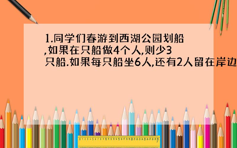 1.同学们春游到西湖公园划船,如果在只船做4个人,则少3只船.如果每只船坐6人,还有2人留在岸边.去划船的人有多少?共租