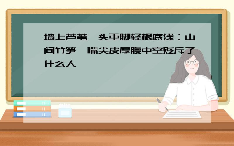 墙上芦苇,头重脚轻根底浅；山间竹笋,嘴尖皮厚腹中空贬斥了什么人