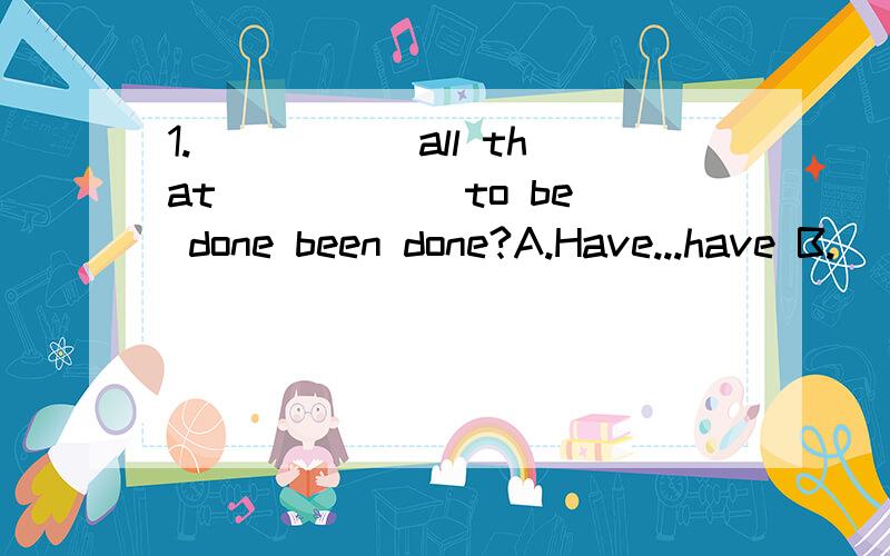 1._____ all that _____ to be done been done?A.Have...have B.