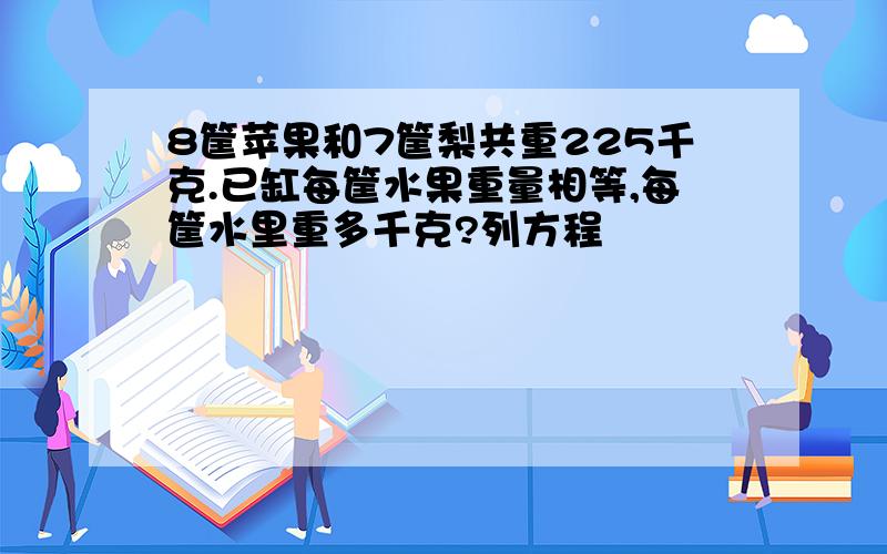 8筐苹果和7筐梨共重225千克.已缸每筐水果重量相等,每筐水里重多千克?列方程