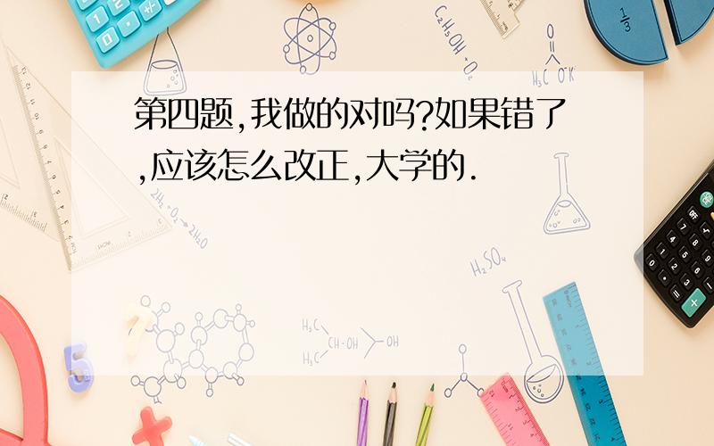 第四题,我做的对吗?如果错了,应该怎么改正,大学的.