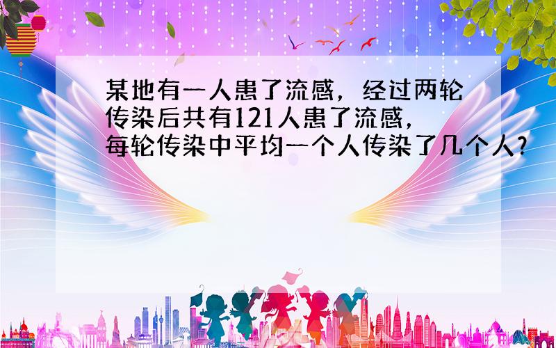 某地有一人患了流感，经过两轮传染后共有121人患了流感，每轮传染中平均一个人传染了几个人？