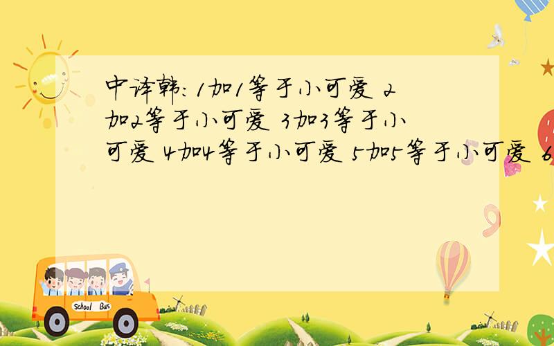 中译韩：1加1等于小可爱 2加2等于小可爱 3加3等于小可爱 4加4等于小可爱 5加5等于小可爱 6加6 啾啾啾啾啾