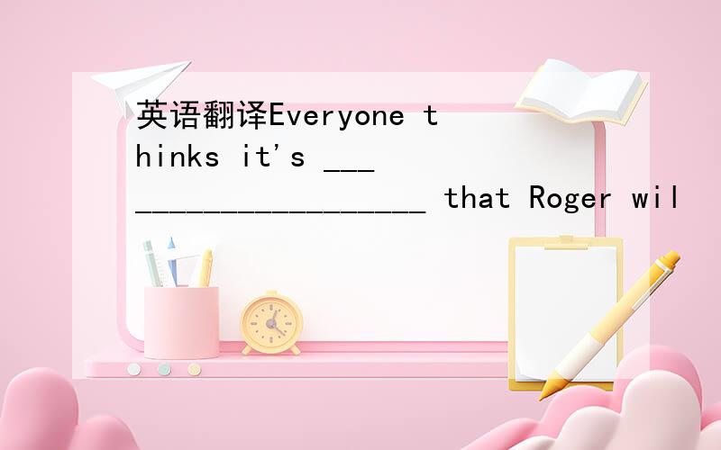 英语翻译Everyone thinks it's ____________________ that Roger wil