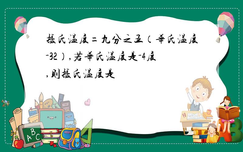 摄氏温度=九分之五（华氏温度-32）,若华氏温度是-4度,则摄氏温度是