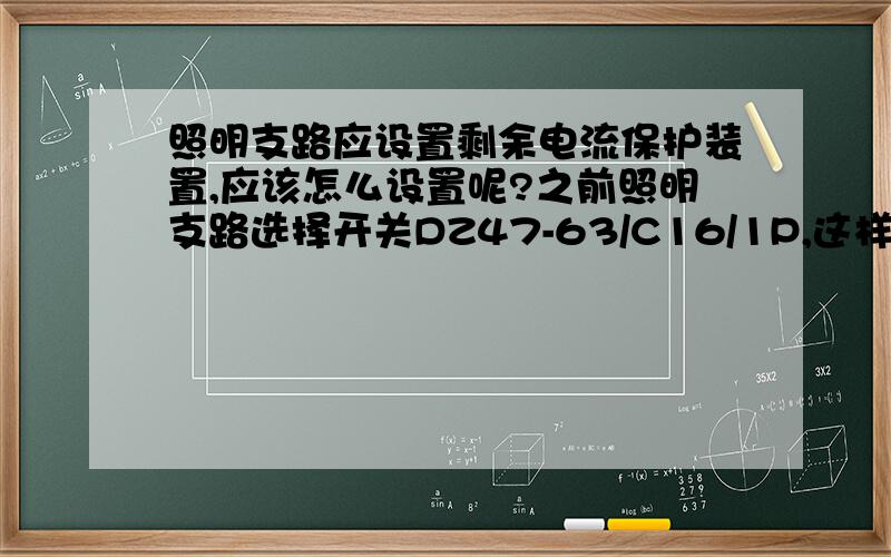 照明支路应设置剩余电流保护装置,应该怎么设置呢?之前照明支路选择开关DZ47-63/C16/1P,这样对吗?还是要选DZ