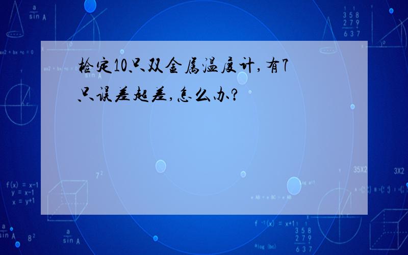 检定10只双金属温度计,有7只误差超差,怎么办?