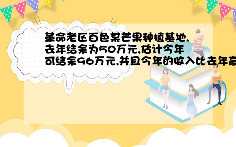 革命老区百色某芒果种植基地,去年结余为50万元,估计今年可结余96万元,并且今年的收入比去年高15%,支出比去年低10%