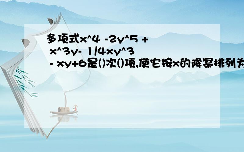 多项式x^4 -2y^5 + x^3y- 1/4xy^3 - xy+6是()次()项,使它按x的降幂排列为(),使它按y