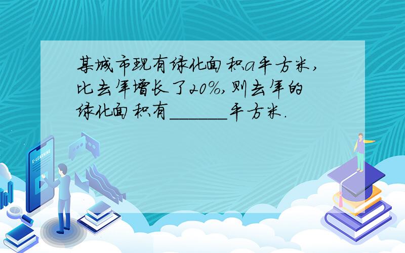 某城市现有绿化面积a平方米,比去年增长了20%,则去年的绿化面积有______平方米.