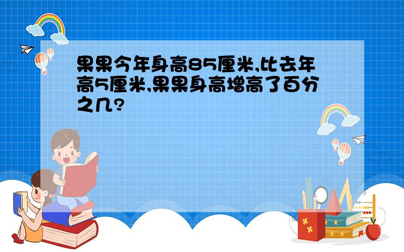 果果今年身高85厘米,比去年高5厘米,果果身高增高了百分之几?