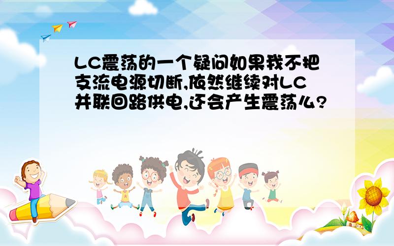 LC震荡的一个疑问如果我不把支流电源切断,依然继续对LC并联回路供电,还会产生震荡么?