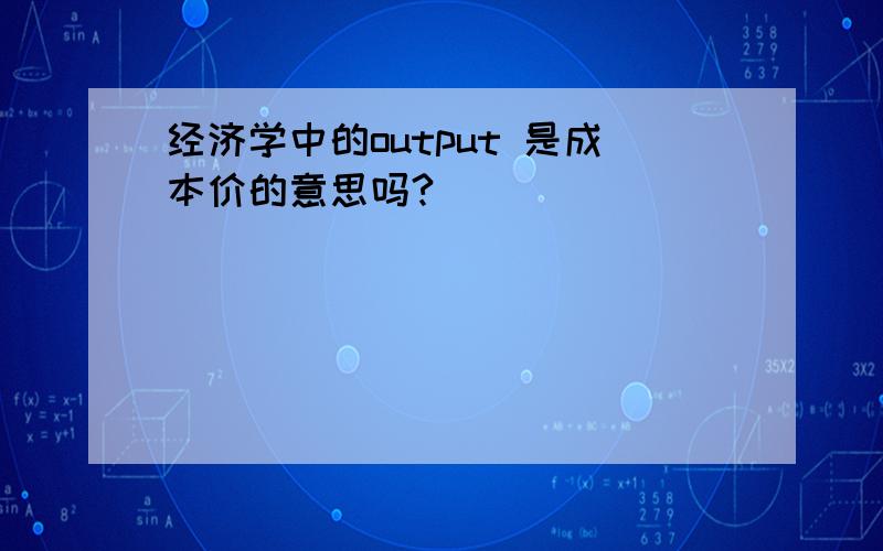 经济学中的output 是成本价的意思吗?