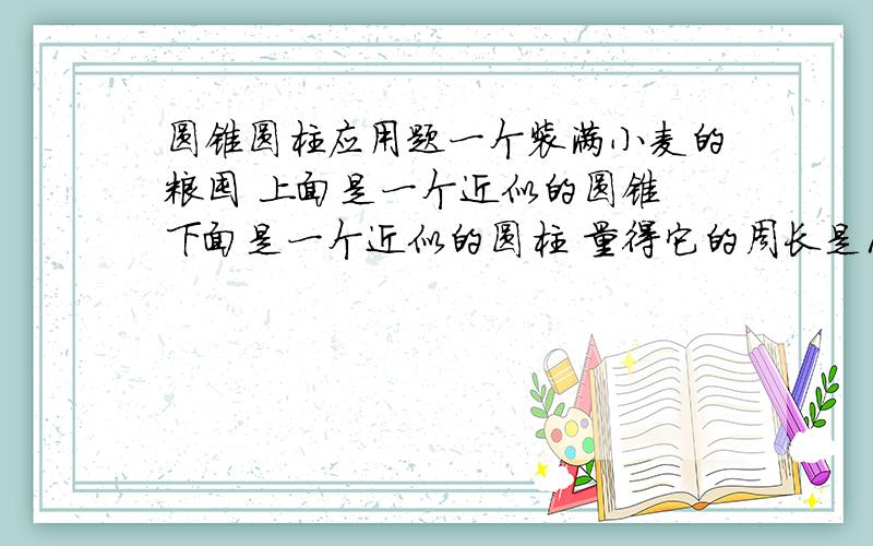 圆锥圆柱应用题一个装满小麦的粮囤 上面是一个近似的圆锥 下面是一个近似的圆柱 量得它的周长是12.56米 如果每立方米小