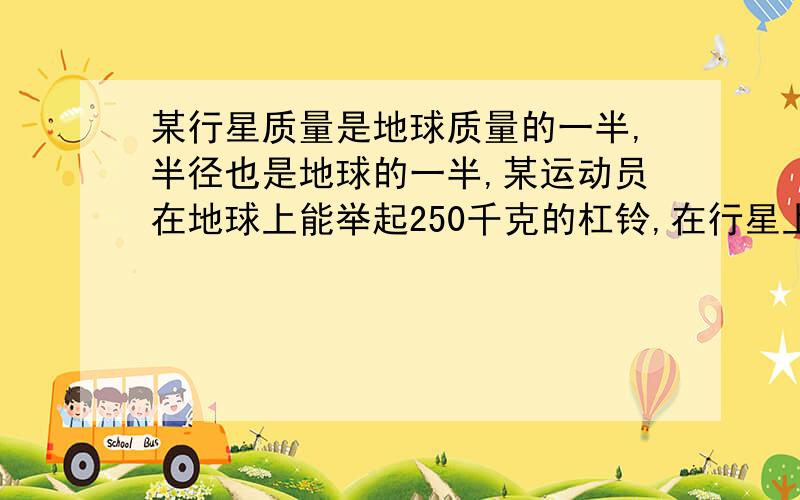 某行星质量是地球质量的一半,半径也是地球的一半,某运动员在地球上能举起250千克的杠铃,在行星上最多能